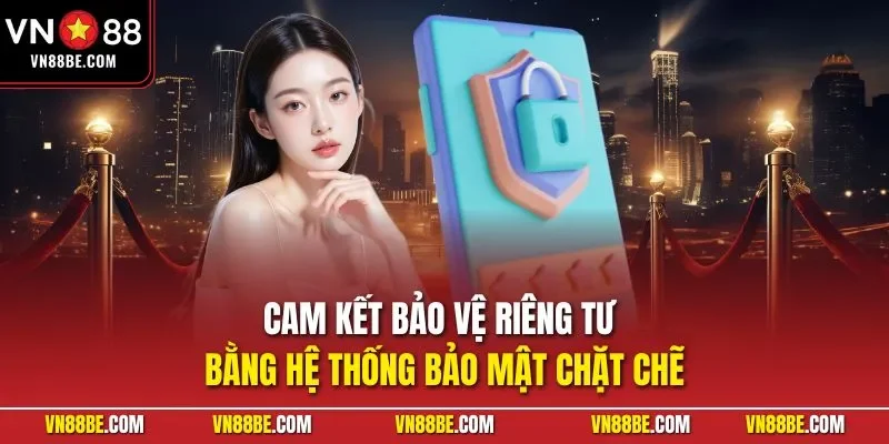 Cam kết bảo vệ riêng tư bằng hệ thống bảo mật chặt chẽ