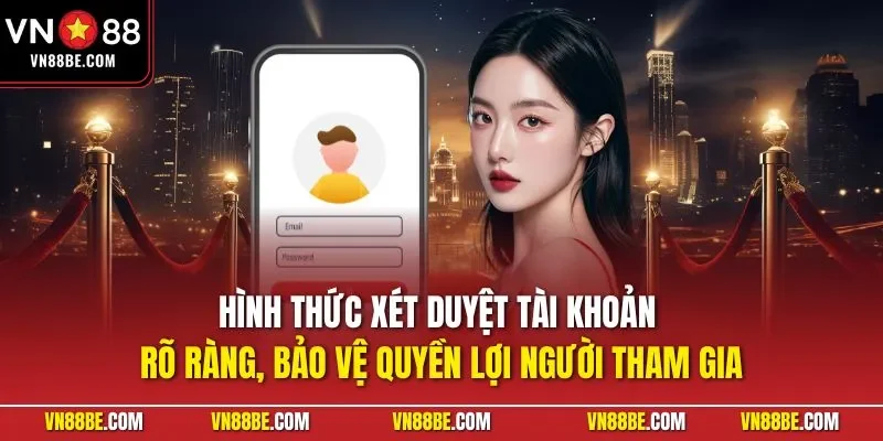 Hình thức xét duyệt tài khoản rõ ràng, bảo vệ quyền lợi người tham gia