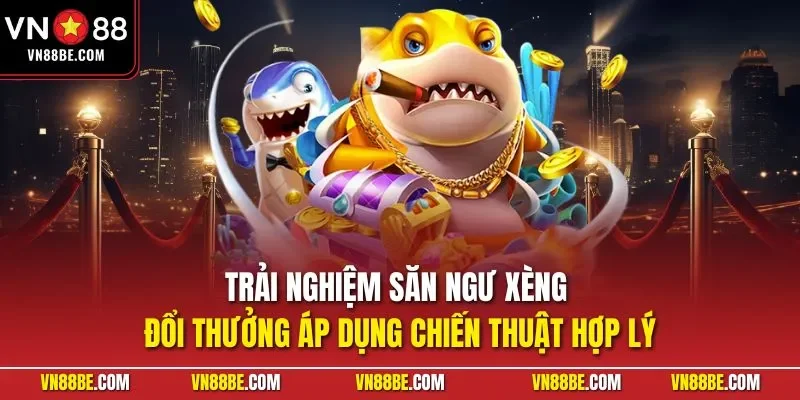 Trải nghiệm săn ngư xèng đổi thưởng áp dụng chiến thuật hợp lý